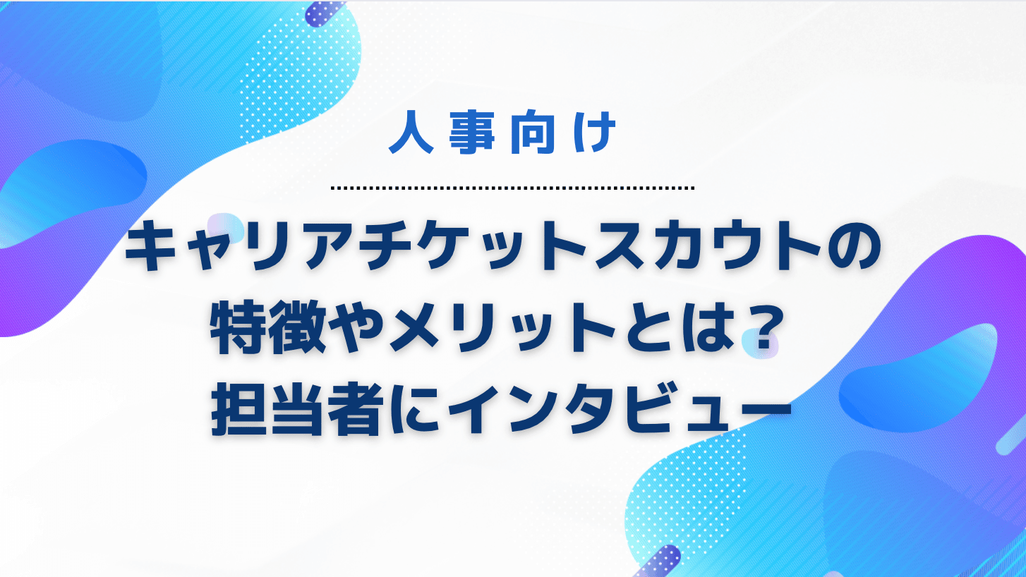 キャリアチケットスカウトの特徴やメリットとは？担当者にインタビュー｜人事向け